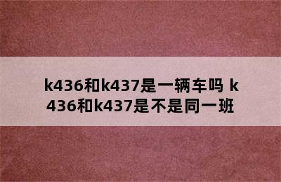 k436和k437是一辆车吗 k436和k437是不是同一班